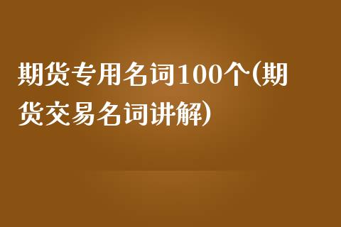 期货专用名词100个(期货交易名词讲解)_https://www.boyangwujin.com_期货直播间_第1张