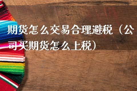 期货怎么交易合理避税（公司买期货怎么上税）_https://www.boyangwujin.com_纳指期货_第1张