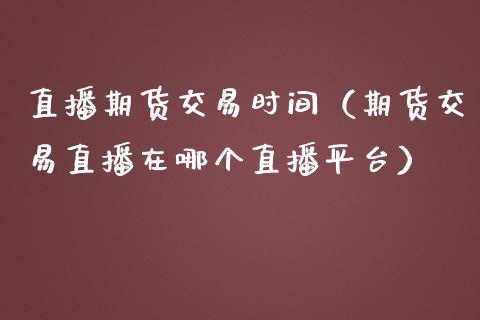 直播期货交易时间（期货交易直播在哪个直播平台）