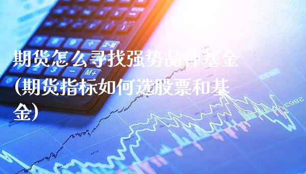 期货怎么寻找强势品种基金(期货指标如何选股票和基金)