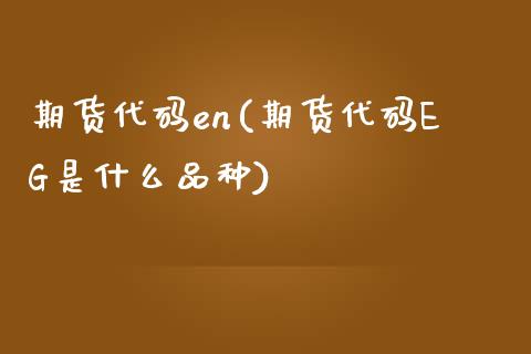 期货代码en(期货代码EG是什么品种)