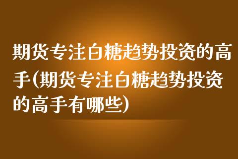 期货专注白糖趋势投资的高手(期货专注白糖趋势投资的高手有哪些)