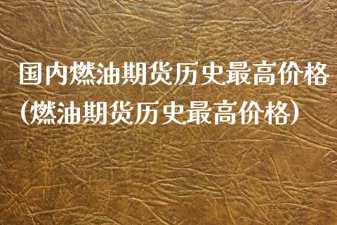 国内燃油期货历史最高价格(燃油期货历史最高价格)_https://www.boyangwujin.com_黄金期货_第1张