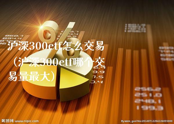 沪深300etf怎么交易（沪深300etf哪个交易量最大）_https://www.boyangwujin.com_黄金期货_第1张