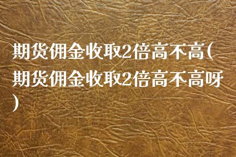 期货佣金收取2倍高不高(期货佣金收取2倍高不高呀)