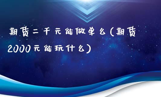 期货二千元能做单么(期货2000元能玩什么)_https://www.boyangwujin.com_期货直播间_第1张