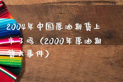 2004年中国原油期货上市了吗（2000年原油期货大事件）