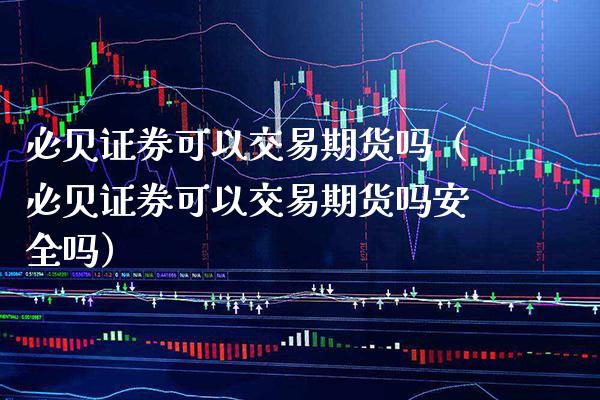 必贝证券可以交易期货吗（必贝证券可以交易期货吗安全吗）