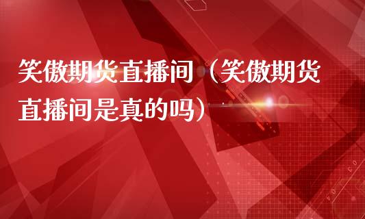 笑傲期货直播间（笑傲期货直播间是真的吗）_https://www.boyangwujin.com_期货直播间_第1张