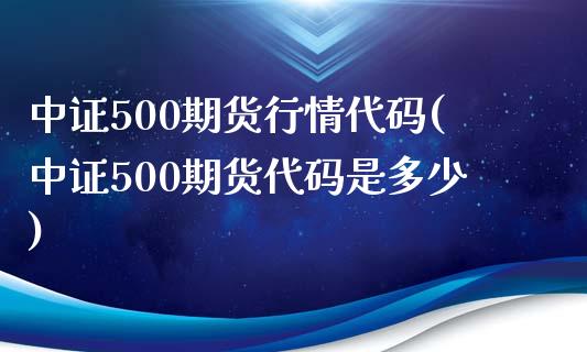 中证500期货行情代码(中证500期货代码是多少)