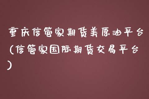 重庆信管家期货美原油平台(信管家国际期货交易平台)