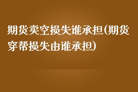 期货卖空损失谁承担(期货穿帮损失由谁承担)