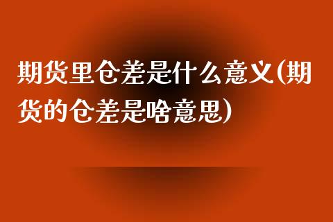 期货里仓差是什么意义(期货的仓差是啥意思)_https://www.boyangwujin.com_原油期货_第1张