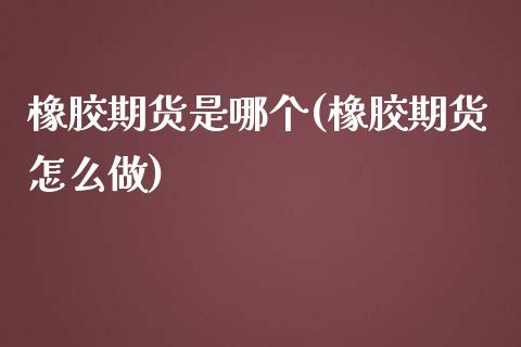 橡胶期货是哪个(橡胶期货怎么做)_https://www.boyangwujin.com_白银期货_第1张