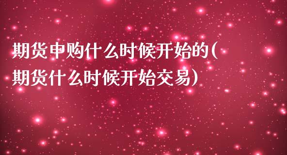 期货申购什么时候开始的(期货什么时候开始交易)_https://www.boyangwujin.com_期货直播间_第1张