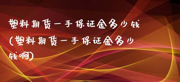 塑料期货一手保证金多少钱(塑料期货一手保证金多少钱啊)