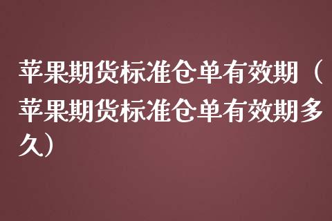 苹果期货标准仓单有效期（苹果期货标准仓单有效期多久）