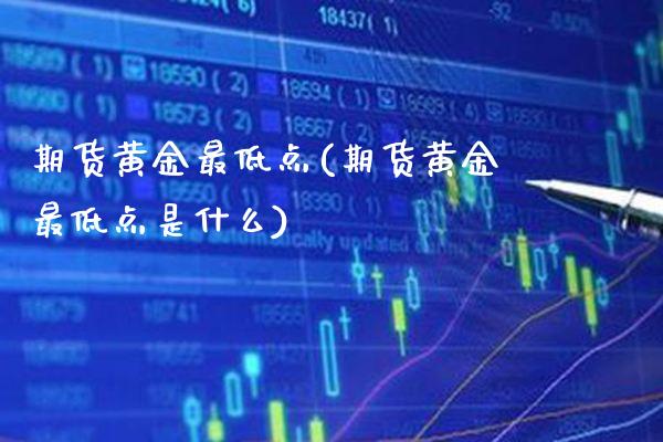 期货黄金最低点(期货黄金最低点是什么)_https://www.boyangwujin.com_白银期货_第1张