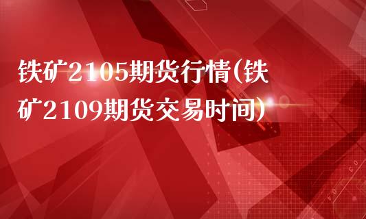 铁矿2105期货行情(铁矿2109期货交易时间)_https://www.boyangwujin.com_期货科普_第1张