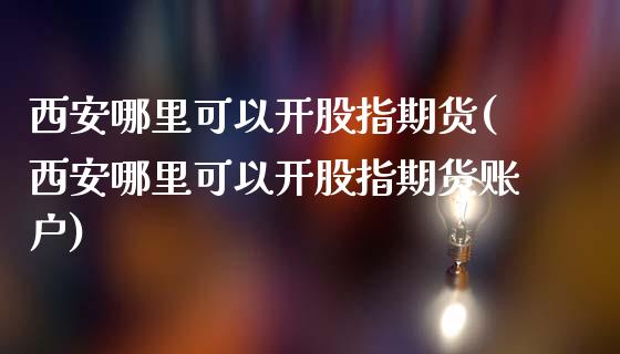 西安哪里可以开股指期货(西安哪里可以开股指期货账户)