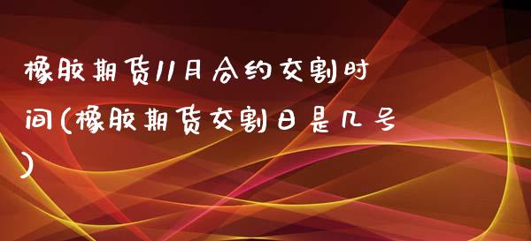 橡胶期货11月合约交割时间(橡胶期货交割日是几号)