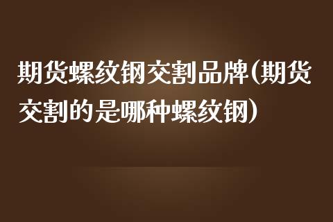 期货螺纹钢交割品牌(期货交割的是哪种螺纹钢)