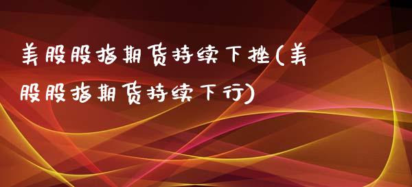 美股股指期货持续下挫(美股股指期货持续下行)_https://www.boyangwujin.com_原油期货_第1张