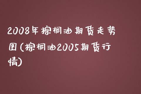 2008年棕榈油期货走势图(棕榈油2005期货行情)