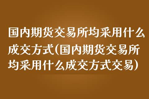 国内期货交易所均采用什么成交方式(国内期货交易所均采用什么成交方式交易)_https://www.boyangwujin.com_黄金期货_第1张