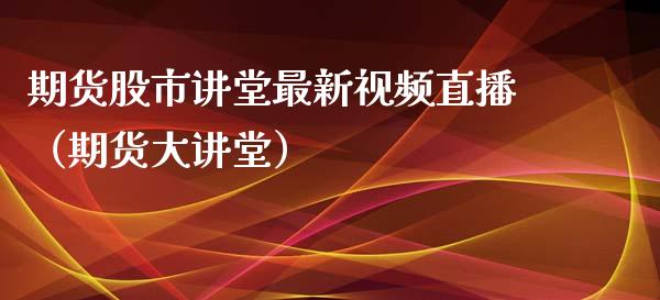 期货股市讲堂最新视频直播（期货大讲堂）