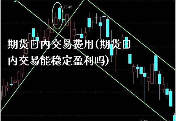 期货日内交易费用(期货日内交易能稳定盈利吗)_https://www.boyangwujin.com_期货直播间_第1张