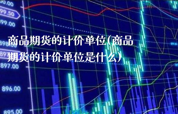 商品期货的计价单位(商品期货的计价单位是什么)