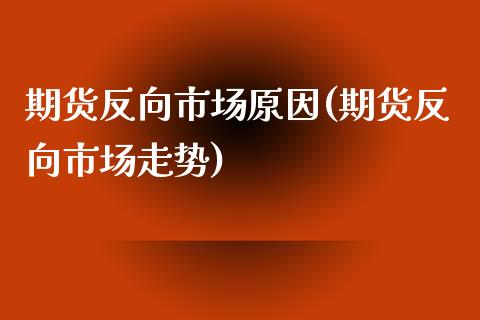 期货反向市场原因(期货反向市场走势)