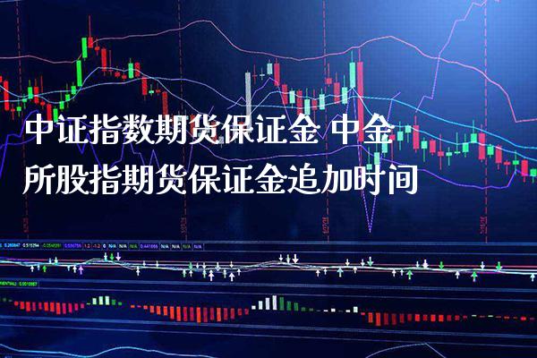 中证指数期货保证金 中金所股指期货保证金追加时间