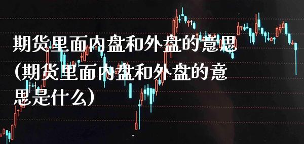 期货里面内盘和外盘的意思(期货里面内盘和外盘的意思是什么)_https://www.boyangwujin.com_恒指直播间_第1张