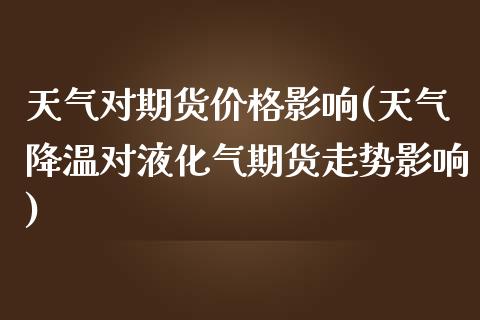 天气对期货价格影响(天气降温对液化气期货走势影响)