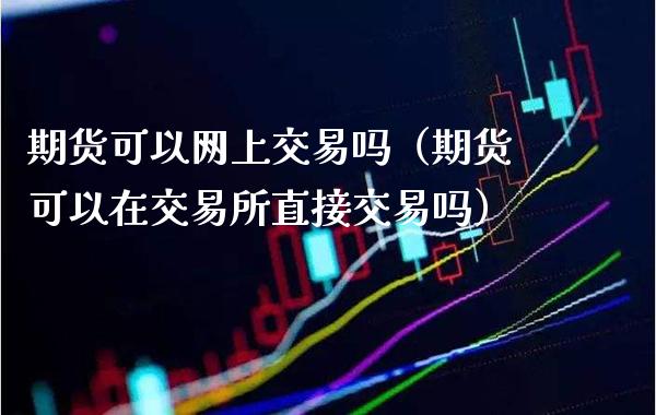 期货可以网上交易吗（期货可以在交易所直接交易吗）