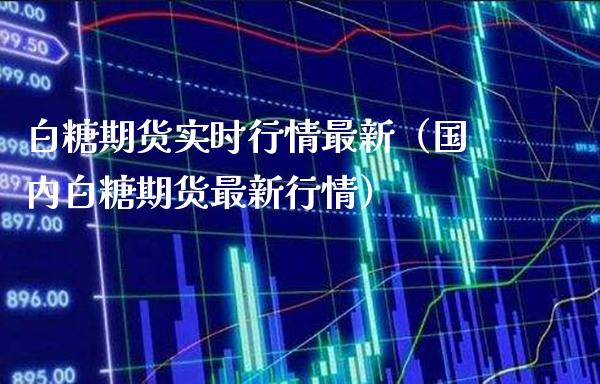 白糖期货实时行情最新（国内白糖期货最新行情）