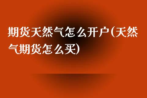 期货天然气怎么开户(天然气期货怎么买)_https://www.boyangwujin.com_期货直播间_第1张