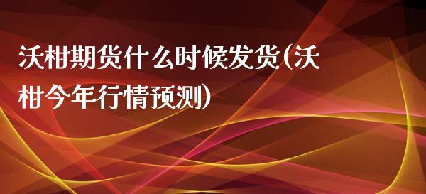 沃柑期货什么时候发货(沃柑今年行情预测)_https://www.boyangwujin.com_白银期货_第1张