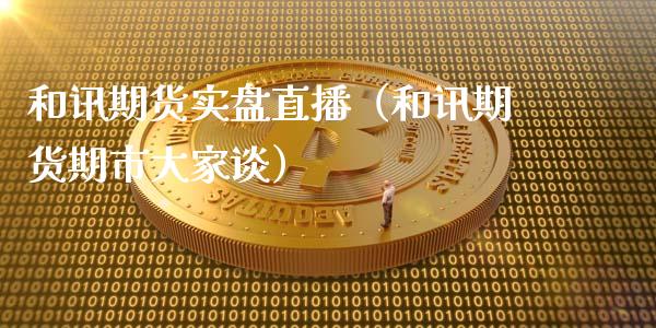 和讯期货实盘直播（和讯期货期市大家谈）_https://www.boyangwujin.com_期货直播间_第1张