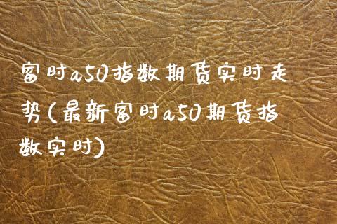 富时a50指数期货实时走势(最新富时a50期货指数实时)