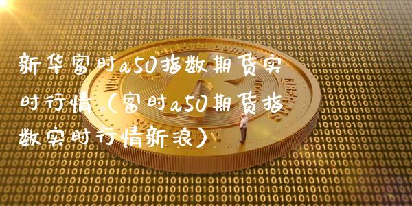 新华富时a50指数期货实时行情（富时a50期货指数实时行情新浪）