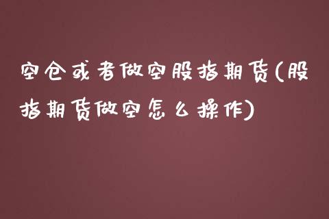 空仓或者做空股指期货(股指期货做空怎么操作)_https://www.boyangwujin.com_原油期货_第1张