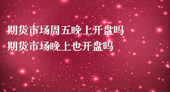 期货市场周五晚上开盘吗 期货市场晚上也开盘吗