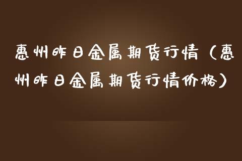 惠州昨日金属期货行情（惠州昨日金属期货行情价格）