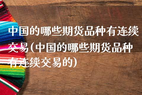 中国的哪些期货品种有连续交易(中国的哪些期货品种有连续交易的)