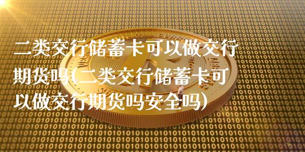 二类交行储蓄卡可以做交行期货吗(二类交行储蓄卡可以做交行期货吗安全吗)