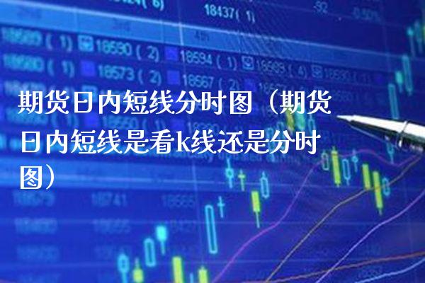 期货日内短线分时图（期货日内短线是看k线还是分时图）_https://www.boyangwujin.com_黄金期货_第1张