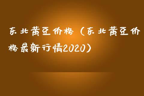 东北黄豆价格（东北黄豆价格最新行情2020）